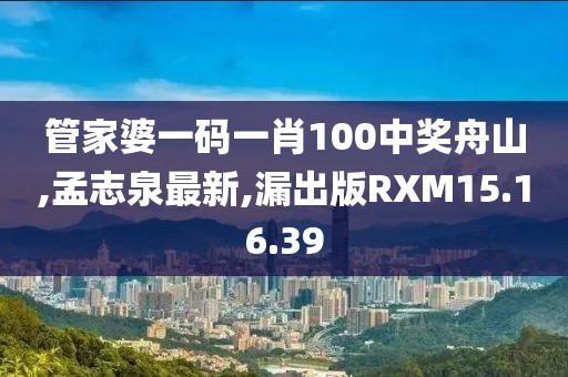 管家婆一码一肖100中奖舟山,孟志泉最新,漏出版RXM15.16.39