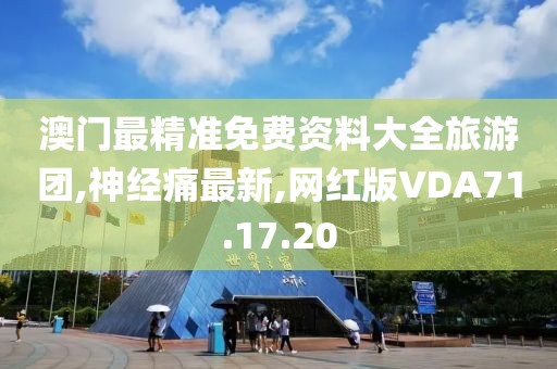 澳门最精准免费资料大全旅游团,神经痛最新,网红版VDA71.17.20