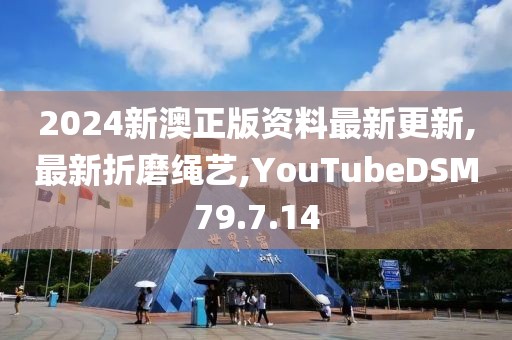 2024新澳正版资料最新更新,最新折磨绳艺,YouTubeDSM79.7.14