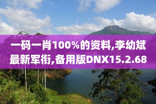 一码一肖100%的资料,李幼斌最新军衔,备用版DNX15.2.68