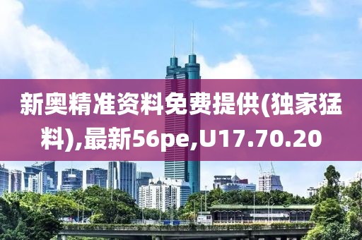 新奥精准资料免费提供(独家猛料),最新56pe,U17.70.20