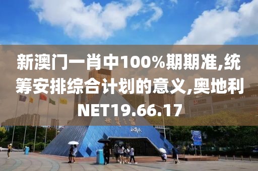 新澳门一肖中100%期期准,统筹安排综合计划的意义,奥地利NET19.66.17