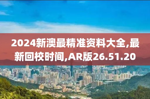2024新澳最精准资料大全,最新回校时间,AR版26.51.20