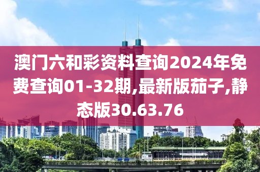 澳门六和彩资料查询2024年免费查询01-32期,最新版茄子,静态版30.63.76