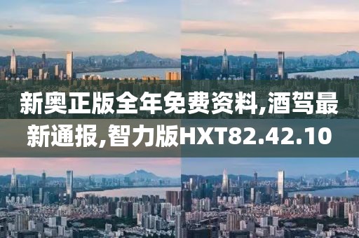 新奥正版全年免费资料,酒驾最新通报,智力版HXT82.42.10