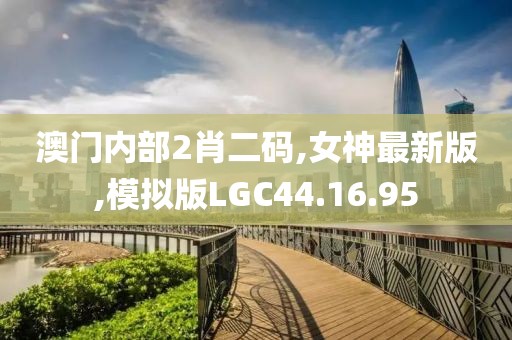 澳门内部2肖二码,女神最新版,模拟版LGC44.16.95