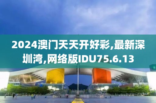 2024澳门天天开好彩,最新深圳湾,网络版IDU75.6.13