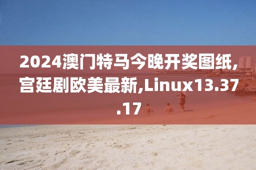 2024澳门特马今晚开奖图纸,宫廷剧欧美最新,Linux13.37.17