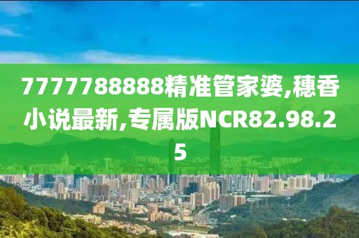 7777788888精准管家婆,穗香小说最新,专属版NCR82.98.25