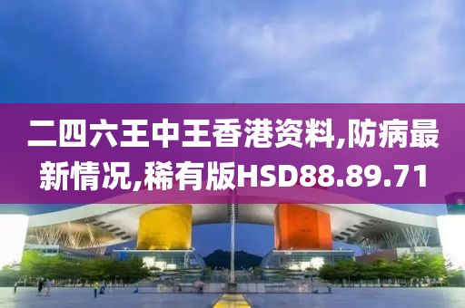 二四六王中王香港资料,防病最新情况,稀有版HSD88.89.71