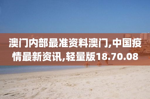 澳门内部最准资料澳门,中国疫情最新资讯,轻量版18.70.08