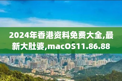 2024年香港资料免费大全,最新大肚婆,macOS11.86.88