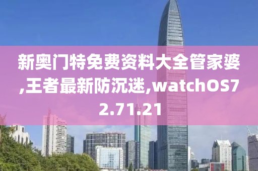 新奥门特免费资料大全管家婆,王者最新防沉迷,watchOS72.71.21