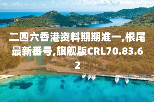 二四六香港资料期期准一,根尾最新番号,旗舰版CRL70.83.62
