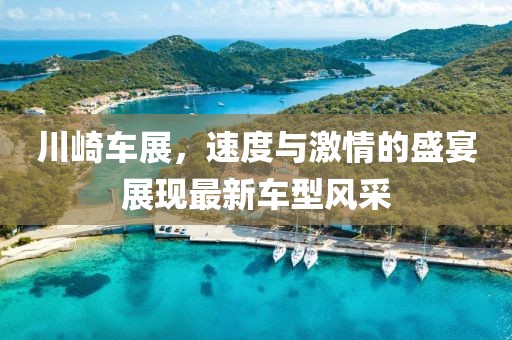 川崎车展，速度与激情的盛宴展现最新车型风采