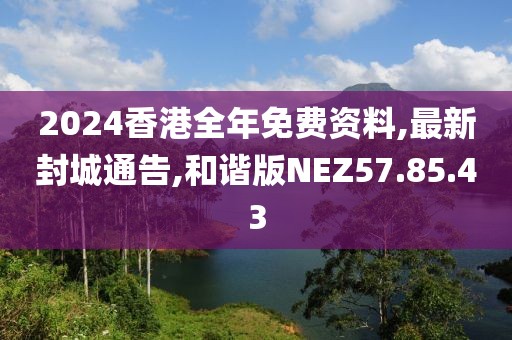 2024香港全年免费资料,最新封城通告,和谐版NEZ57.85.43