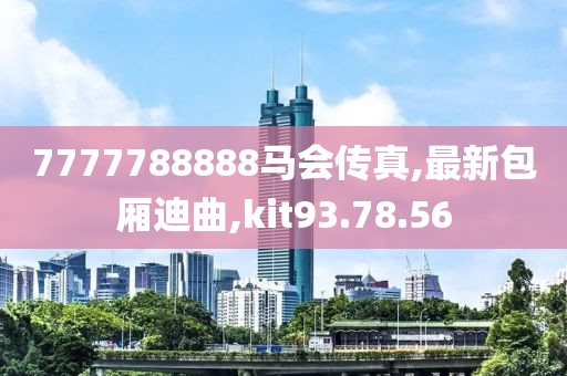 7777788888马会传真,最新包厢迪曲,kit93.78.56