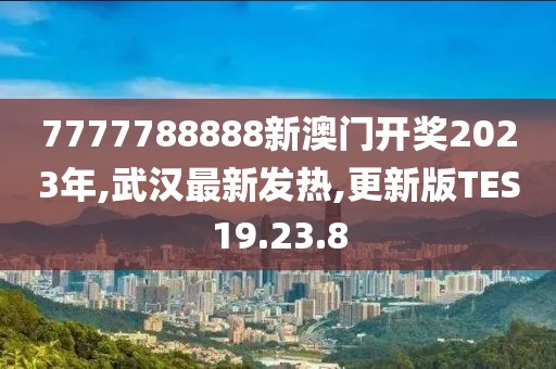 7777788888新澳门开奖2023年,武汉最新发热,更新版TES19.23.8