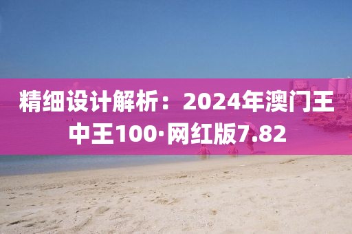 精细设计解析：2024年澳门王中王100·网红版7.82