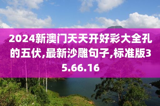 2024新澳门天天开好彩大全孔的五伏,最新沙雕句子,标准版35.66.16