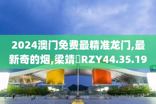 2024澳门免费最精准龙门,最新奇的烟,梁靖崑RZY44.35.19