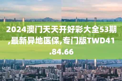 2024澳门天天开好彩大全53期,最新异地医保,专门版TWD41.84.66