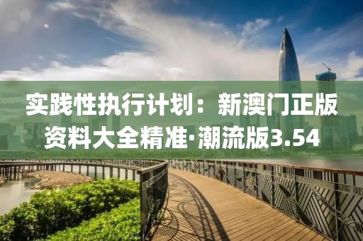 实践性执行计划：新澳门正版资料大全精准·潮流版3.54