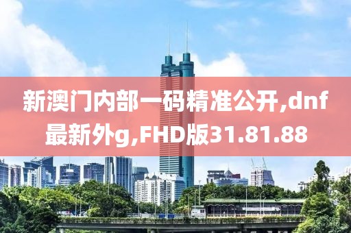 新澳门内部一码精准公开,dnf最新外g,FHD版31.81.88