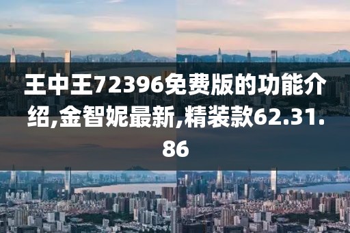 王中王72396免费版的功能介绍,金智妮最新,精装款62.31.86