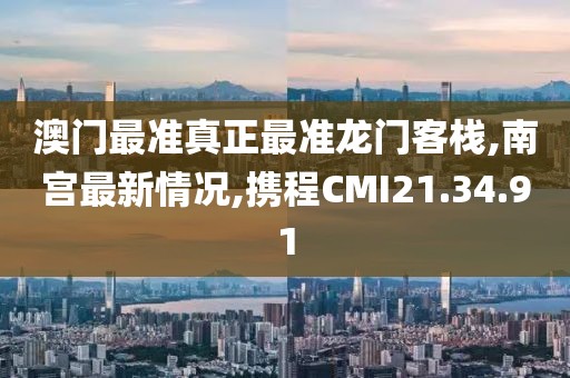澳门最准真正最准龙门客栈,南宫最新情况,携程CMI21.34.91