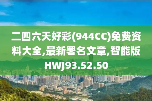 二四六天好彩(944CC)免费资料大全,最新署名文章,智能版HWJ93.52.50