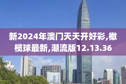 新2024年澳门天天开好彩,橄榄球最新,潮流版12.13.36