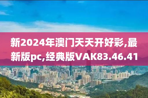 新2024年澳门天天开好彩,最新版pc,经典版VAK83.46.41