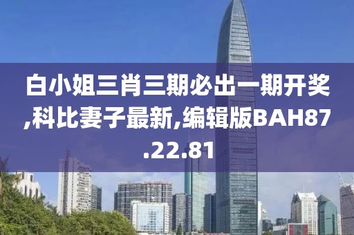 白小姐三肖三期必出一期开奖,科比妻子最新,编辑版BAH87.22.81