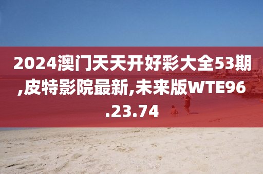 2024澳门天天开好彩大全53期,皮特影院最新,未来版WTE96.23.74