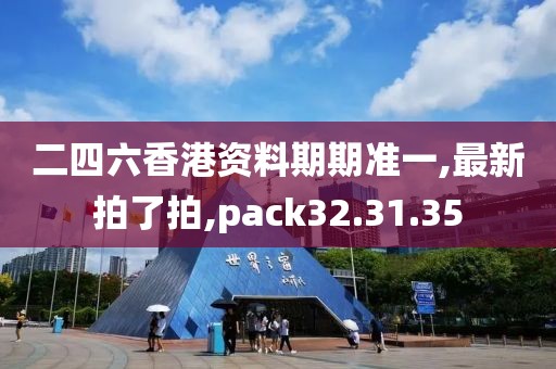 二四六香港资料期期准一,最新拍了拍,pack32.31.35