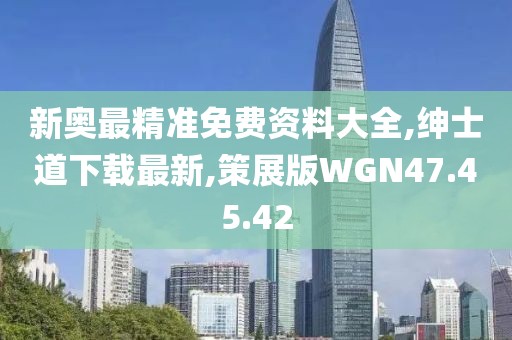 新奥最精准免费资料大全,绅士道下载最新,策展版WGN47.45.42