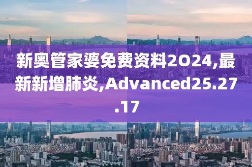 新奥管家婆免费资料2O24,最新新增肺炎,Advanced25.27.17