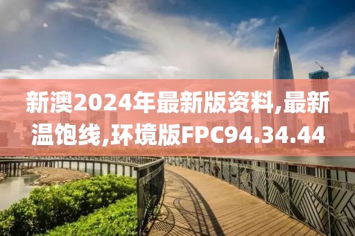 新澳2024年最新版资料,最新温饱线,环境版FPC94.34.44