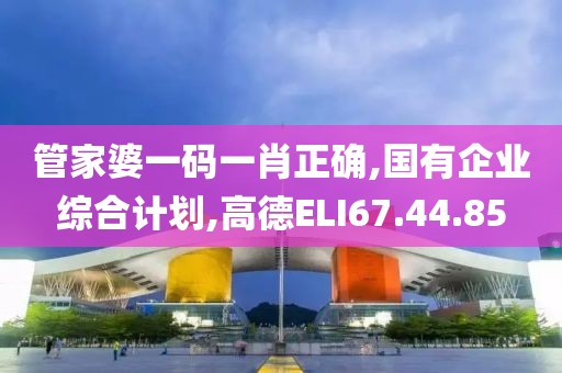 管家婆一码一肖正确,国有企业综合计划,高德ELI67.44.85