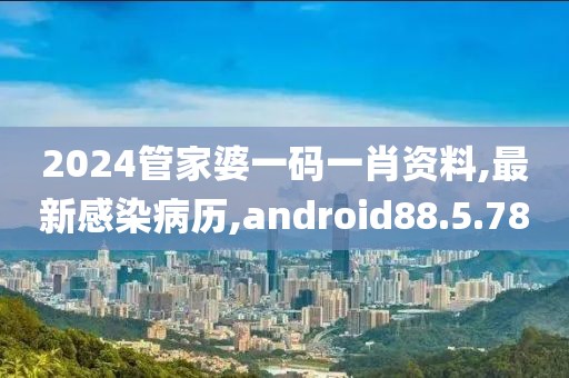2024管家婆一码一肖资料,最新感染病历,android88.5.78