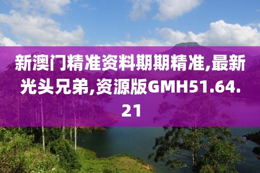 新澳门精准资料期期精准,最新光头兄弟,资源版GMH51.64.21