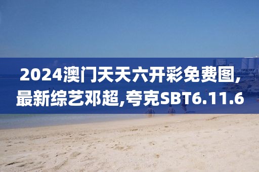 2024澳门天天六开彩免费图,最新综艺邓超,夸克SBT6.11.60