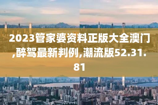 2023管家婆资料正版大全澳门,醉驾最新判例,潮流版52.31.81