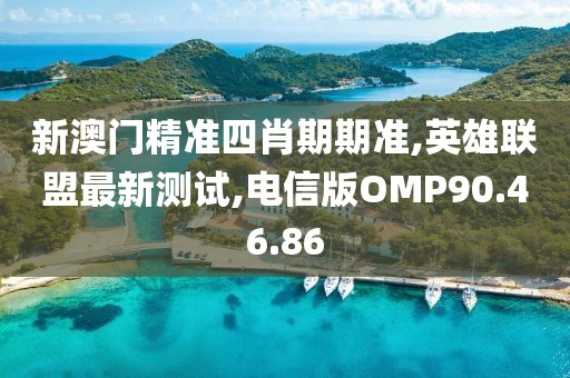 新澳门精准四肖期期准,英雄联盟最新测试,电信版OMP90.46.86