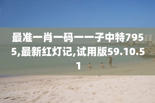 最准一肖一码一一子中特7955,最新红灯记,试用版59.10.51