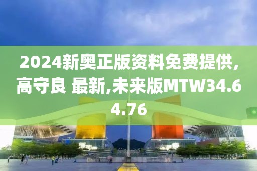 2024新奥正版资料免费提供,高守良 最新,未来版MTW34.64.76