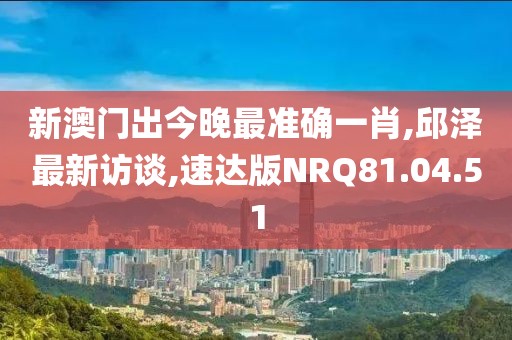 新澳门出今晚最准确一肖,邱泽最新访谈,速达版NRQ81.04.51