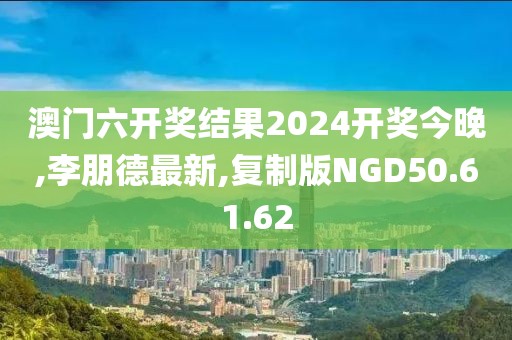 澳门六开奖结果2024开奖今晚,李朋德最新,复制版NGD50.61.62