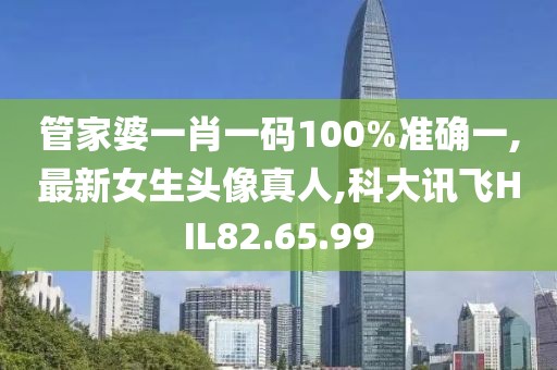 管家婆一肖一码100%准确一,最新女生头像真人,科大讯飞HIL82.65.99